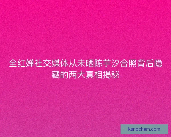 全红婵社交媒体从未晒陈芋汐合照背后隐藏的两大真相揭秘
