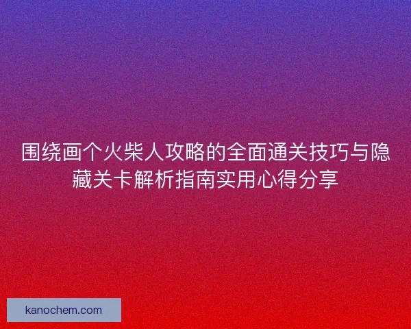 围绕画个火柴人攻略的全面通关技巧与隐藏关卡解析指南实用心得分享