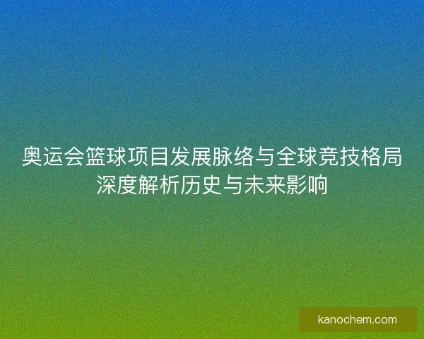 奥运会篮球项目发展脉络与全球竞技格局深度解析历史与未来影响