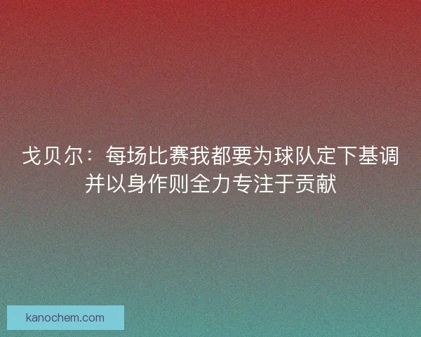 戈贝尔：每场比赛我都要为球队定下基调并以身作则全力专注于贡献