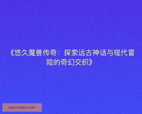 《悠久魔兽传奇：探索远古神话与现代冒险的奇幻交织》
