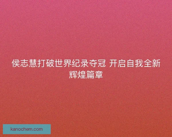 侯志慧打破世界纪录夺冠 开启自我全新辉煌篇章