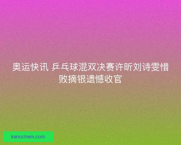 奥运快讯 乒乓球混双决赛许昕刘诗雯惜败摘银遗憾收官