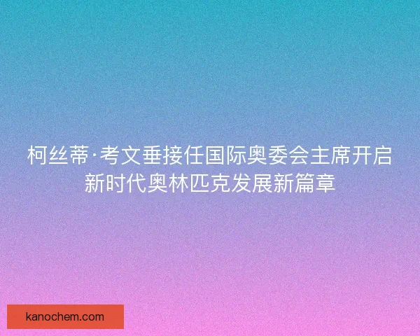 柯丝蒂·考文垂接任国际奥委会主席开启新时代奥林匹克发展新篇章