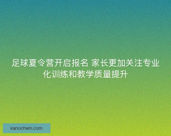 足球夏令营开启报名 家长更加关注专业化训练和教学质量提升
