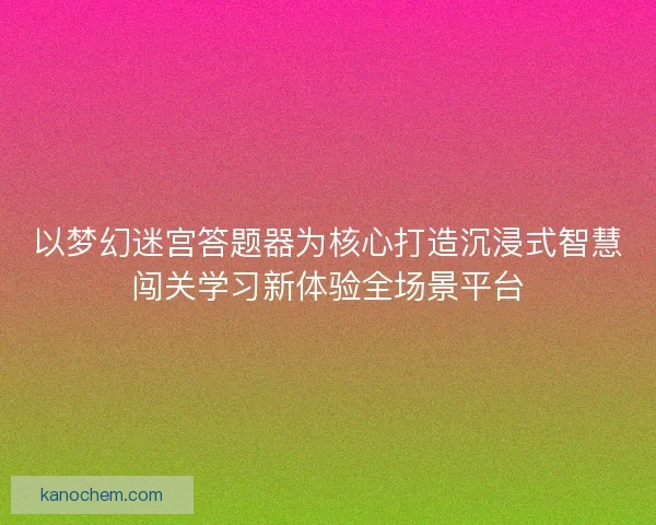 以梦幻迷宫答题器为核心打造沉浸式智慧闯关学习新体验全场景平台