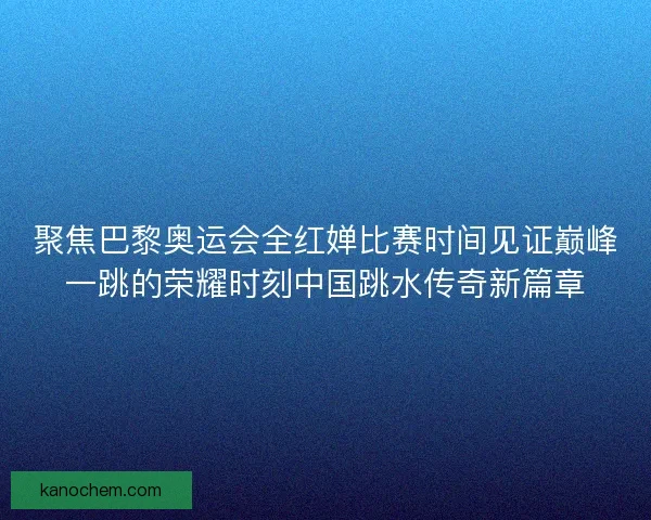 聚焦巴黎奥运会全红婵比赛时间见证巅峰一跳的荣耀时刻中国跳水传奇新篇章