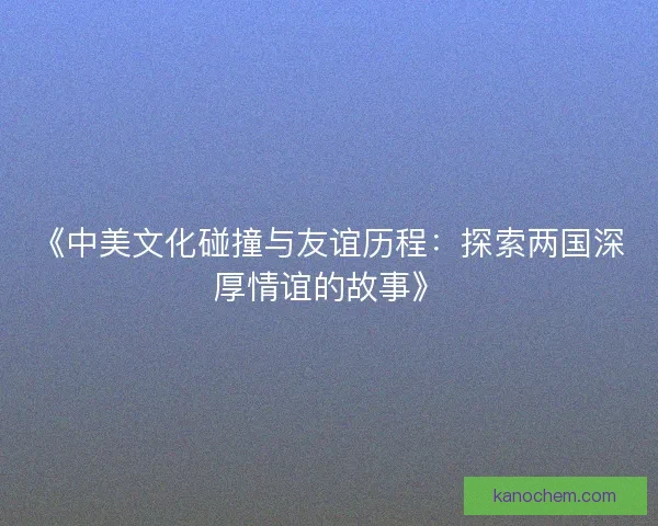 《中美文化碰撞与友谊历程：探索两国深厚情谊的故事》