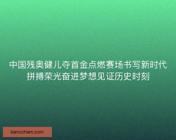 中国残奥健儿夺首金点燃赛场书写新时代拼搏荣光奋进梦想见证历史时刻