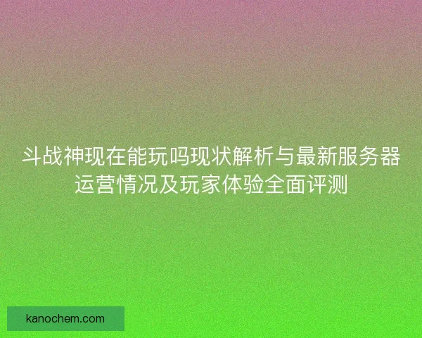 斗战神现在能玩吗现状解析与最新服务器运营情况及玩家体验全面评测