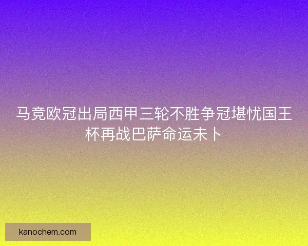马竞欧冠出局西甲三轮不胜争冠堪忧国王杯再战巴萨命运未卜 马竞欧冠出局西甲三轮不胜争冠堪忧国王杯再战巴萨命运未卜