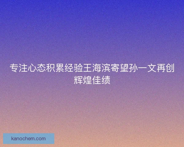 专注心态积累经验王海滨寄望孙一文再创辉煌佳绩 专注心态积累经验王海滨寄望孙一文再创辉煌佳绩