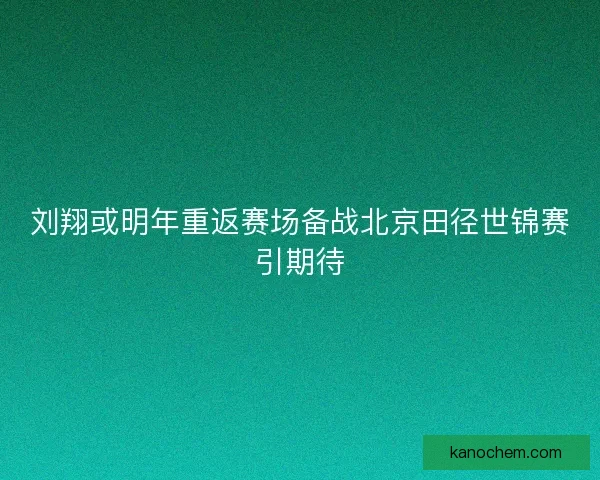 刘翔或明年重返赛场备战北京田径世锦赛引期待 刘翔或明年重返赛场备战北京田径世锦赛引期待