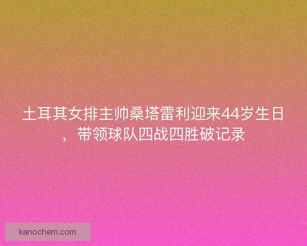 土耳其女排主帅桑塔雷利迎来44岁生日，带领球队四战四胜破记录
