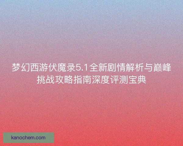 梦幻西游伏魔录5.1全新剧情解析与巅峰挑战攻略指南深度评测宝典