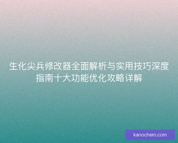 生化尖兵修改器全面解析与实用技巧深度指南十大功能优化攻略详解