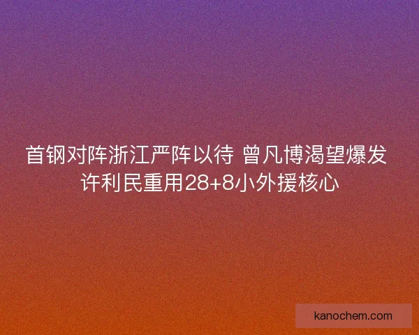 首钢对阵浙江严阵以待 曾凡博渴望爆发 许利民重用28+8小外援核心 首钢对阵浙江严阵以待 曾凡博渴望爆发 许利民重用28+8小外援核心