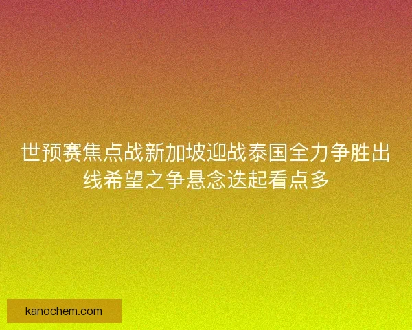 世预赛焦点战新加坡迎战泰国全力争胜出线希望之争悬念迭起看点多