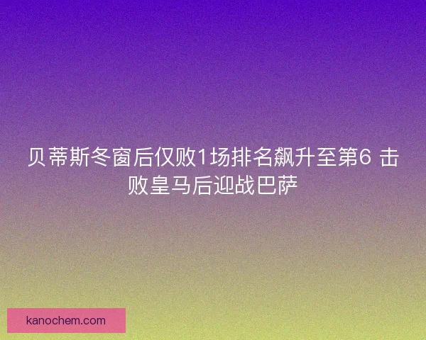 贝蒂斯冬窗后仅败1场排名飙升至第6 击败皇马后迎战巴萨 贝蒂斯冬窗后仅败1场排名飙升至第6 击败皇马后迎战巴萨