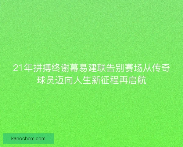 21年拼搏终谢幕易建联告别赛场从传奇球员迈向人生新征程再启航