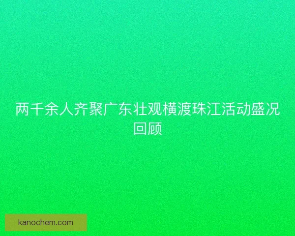 两千余人齐聚广东壮观横渡珠江活动盛况回顾 两千余人齐聚广东壮观横渡珠江活动盛况回顾