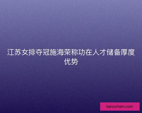 江苏女排夺冠施海荣称功在人才储备厚度优势