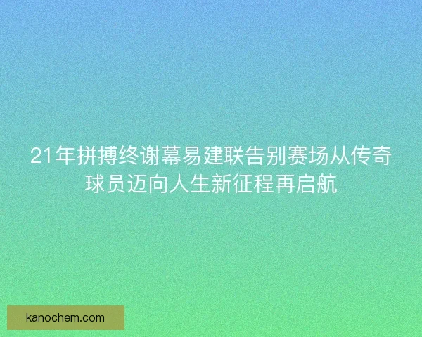 21年拼搏终谢幕易建联告别赛场从传奇球员迈向人生新征程再启航 21年拼搏终谢幕易建联告别赛场从传奇球员迈向人生新征程再启航
