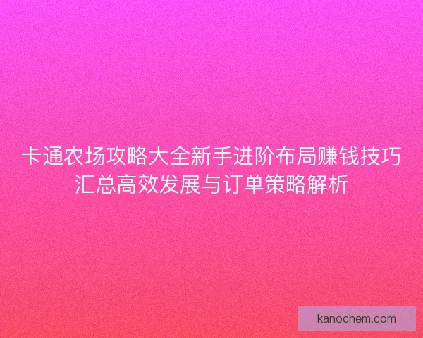 卡通农场攻略大全新手进阶布局赚钱技巧汇总高效发展与订单策略解析 卡通农场攻略大全新手进阶布局赚钱技巧汇总高效发展与订单策略解析