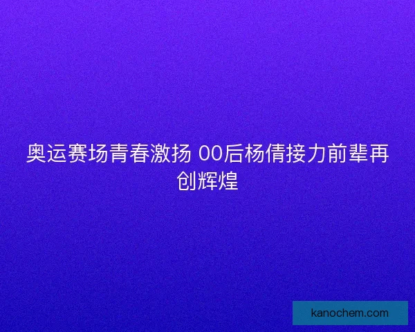 奥运赛场青春激扬 00后杨倩接力前辈再创辉煌
