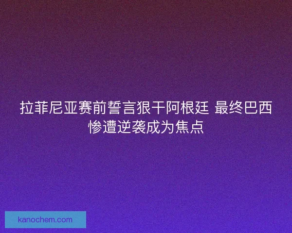 拉菲尼亚赛前誓言狠干阿根廷 最终巴西惨遭逆袭成为焦点 拉菲尼亚赛前誓言狠干阿根廷 最终巴西惨遭逆袭成为焦点