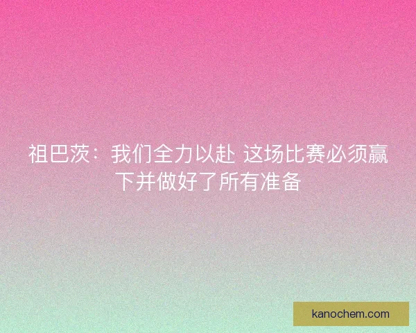 祖巴茨:我们全力以赴 这场比赛必须赢下并做好了所有准备 祖巴茨:我们全力以赴 这场比赛必须赢下并做好了所有准备