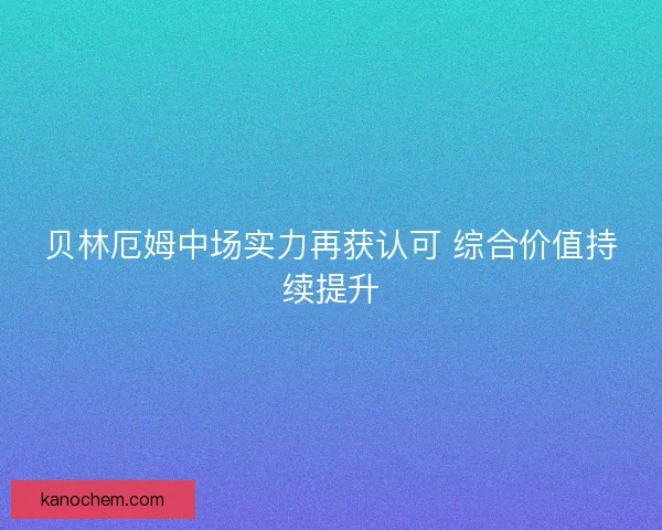 贝林厄姆中场实力再获认可 综合价值持续提升 贝林厄姆中场实力再获认可 综合价值持续提升