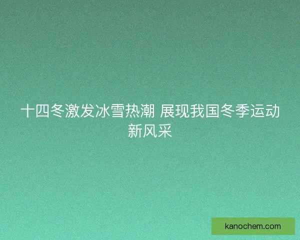 十四冬激发冰雪热潮 展现我国冬季运动新风采 十四冬激发冰雪热潮 展现我国冬季运动新风采